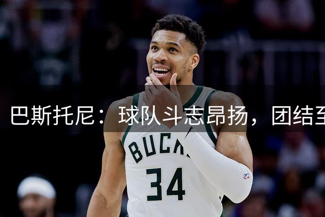 巴斯托尼：球队斗志昂扬，团结至上新赛季
