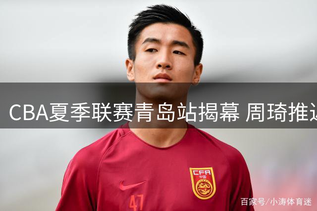 CBA夏季联赛青岛站揭幕 周琦推迟一天与北京男篮汇合